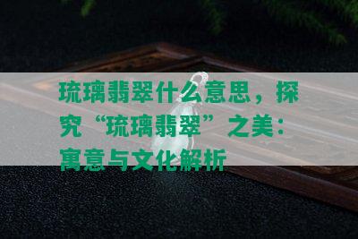 琉璃翡翠什么意思，探究“琉璃翡翠”之美：寓意与文化解析