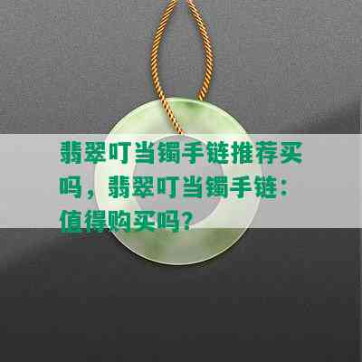 翡翠叮当镯手链推荐买吗，翡翠叮当镯手链：值得购买吗？