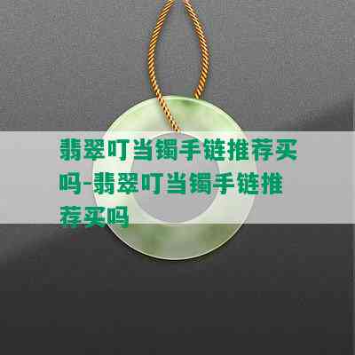 翡翠叮当镯手链推荐买吗-翡翠叮当镯手链推荐买吗