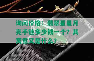 询问价格：翡翠星星月亮手链多少钱一个？其寓意又是什么？