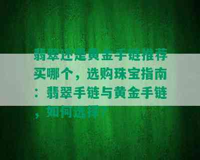 翡翠还是黄金手链推荐买哪个，选购珠宝指南：翡翠手链与黄金手链，如何选择？