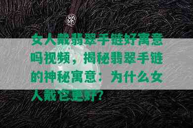 女人戴翡翠手链好寓意吗视频，揭秘翡翠手链的神秘寓意：为什么女人戴它更好？