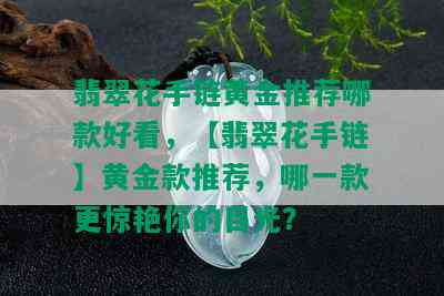 翡翠花手链黄金推荐哪款好看，【翡翠花手链】黄金款推荐，哪一款更惊艳你的目光？