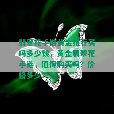 翡翠花手链黄金推荐买吗多少钱，黄金翡翠花手链，值得购买吗？价格多少？