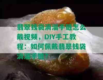 翡翠钱袋滴溜手链怎么戴视频，DIY手工教程：如何佩戴翡翠钱袋滴溜手链？