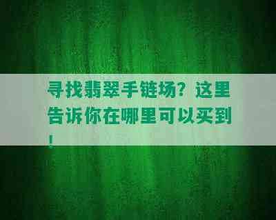 寻找翡翠手链场？这里告诉你在哪里可以买到！