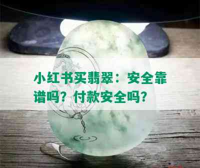 小红书买翡翠：安全靠谱吗？付款安全吗？