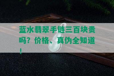 蓝水翡翠手链三百块贵吗？价格、真伪全知道！