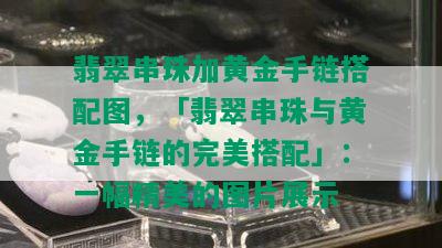 翡翠串珠加黄金手链搭配图，「翡翠串珠与黄金手链的完美搭配」：一幅精美的图片展示