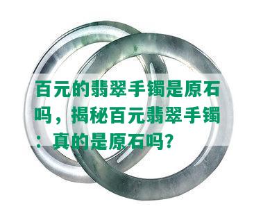 百元的翡翠手镯是原石吗，揭秘百元翡翠手镯：真的是原石吗？