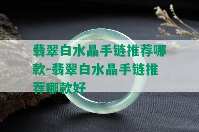 翡翠白水晶手链推荐哪款-翡翠白水晶手链推荐哪款好