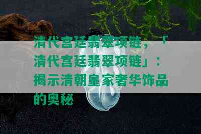 清代宫廷翡翠项链，「清代宫廷翡翠项链」：揭示清朝皇家奢华饰品的奥秘