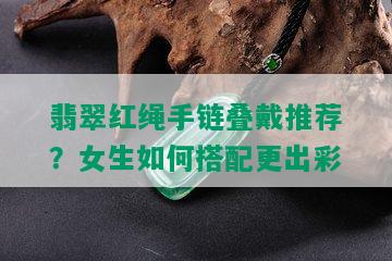 翡翠红绳手链叠戴推荐？女生如何搭配更出彩