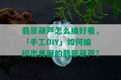 翡翠葫芦怎么编好看，「手工DIY」如何编织出美丽的翡翠葫芦？