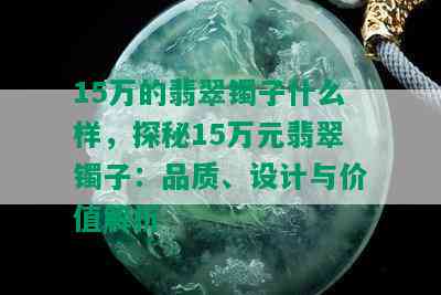 15万的翡翠镯子什么样，探秘15万元翡翠镯子：品质、设计与价值解析