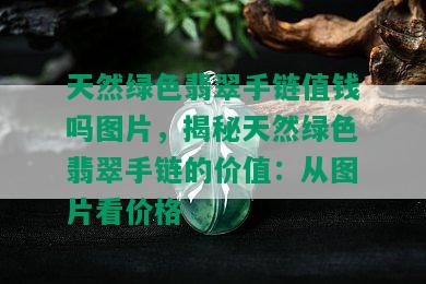 天然绿色翡翠手链值钱吗图片，揭秘天然绿色翡翠手链的价值：从图片看价格