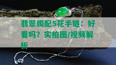 翡翠镯配5花手链：好看吗？实拍图/视频解析