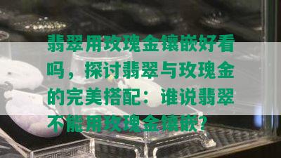 翡翠用玫瑰金镶嵌好看吗，探讨翡翠与玫瑰金的完美搭配：谁说翡翠不能用玫瑰金镶嵌？