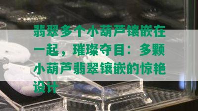 翡翠多个小葫芦镶嵌在一起，璀璨夺目：多颗小葫芦翡翠镶嵌的惊艳设计