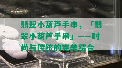 翡翠小葫芦手串，「翡翠小葫芦手串」——时尚与传统的完美结合