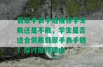 翡翠手表手链推荐学生戴还是不戴，学生是否适合佩戴翡翠手表手链？探讨推荐理由