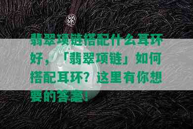 翡翠项链搭配什么耳环好，「翡翠项链」如何搭配耳环？这里有你想要的答案！