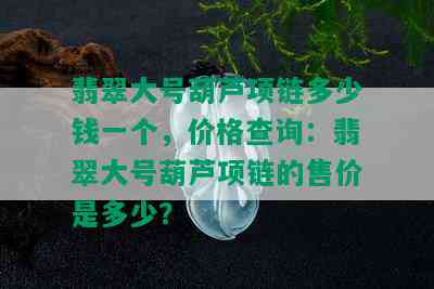 翡翠大号葫芦项链多少钱一个，价格查询：翡翠大号葫芦项链的售价是多少？