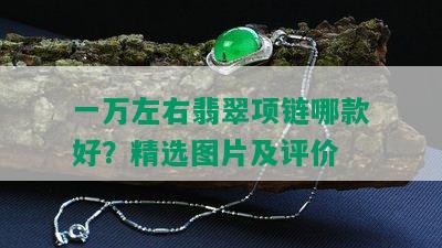 一万左右翡翠项链哪款好？精选图片及评价