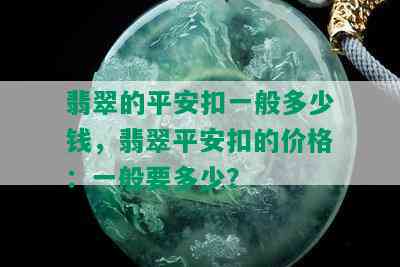 翡翠的平安扣一般多少钱，翡翠平安扣的价格：一般要多少？