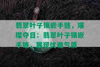 翡翠叶子镶嵌手链，璀璨夺目：翡翠叶子镶嵌手链，展现优雅气质