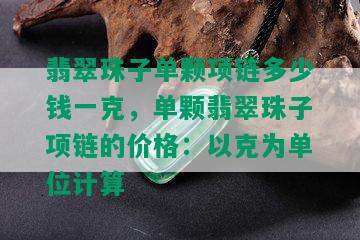 翡翠珠子单颗项链多少钱一克，单颗翡翠珠子项链的价格：以克为单位计算