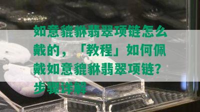 如意貔貅翡翠项链怎么戴的，「教程」如何佩戴如意貔貅翡翠项链？步骤详解