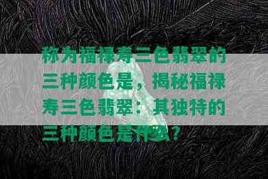 称为福禄寿三色翡翠的三种颜色是，揭秘福禄寿三色翡翠：其独特的三种颜色是什么？