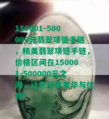 150001-500000元翡翠项链手链，精美翡翠项链手链，价格区间在150001-500000元之间，让您尽享奢华与优雅！