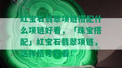 红宝石翡翠项链搭配什么项链好看，「珠宝搭配」红宝石翡翠项链，这样搭才好看！