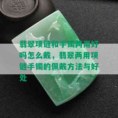 翡翠项链和手镯两用好吗怎么戴，翡翠两用项链手镯的佩戴方法与好处