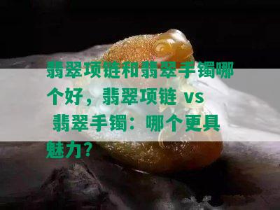 翡翠项链和翡翠手镯哪个好，翡翠项链 vs 翡翠手镯：哪个更具魅力？