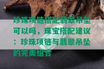 珍珠项链搭配翡翠吊坠可以吗，珠宝搭配建议：珍珠项链与翡翠吊坠的完美组合