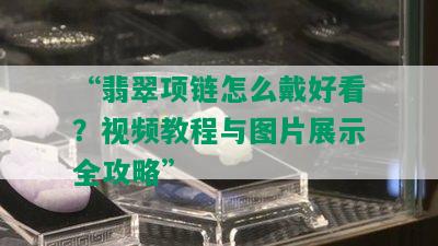 “翡翠项链怎么戴好看？视频教程与图片展示全攻略”