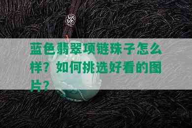 蓝色翡翠项链珠子怎么样？如何挑选好看的图片？