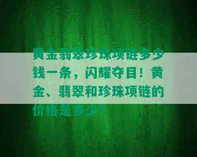 黄金翡翠珍珠项链多少钱一条，闪耀夺目！黄金、翡翠和珍珠项链的价格是多少？