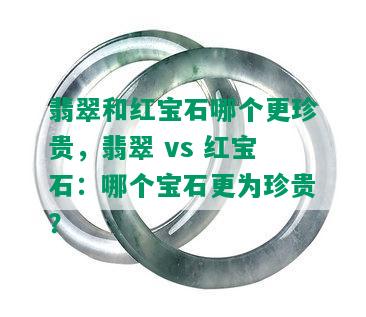 翡翠和红宝石哪个更珍贵，翡翠 vs 红宝石：哪个宝石更为珍贵？