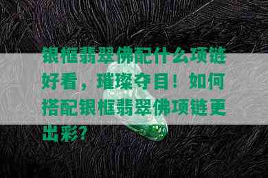 银框翡翠佛配什么项链好看，璀璨夺目！如何搭配银框翡翠佛项链更出彩？