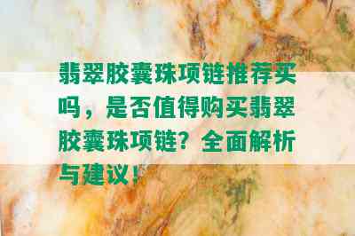 翡翠胶囊珠项链推荐买吗，是否值得购买翡翠胶囊珠项链？全面解析与建议！