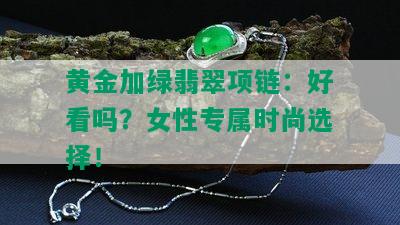 黄金加绿翡翠项链：好看吗？女性专属时尚选择！