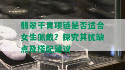 翡翠干青项链是否适合女生佩戴？探究其优缺点及搭配建议