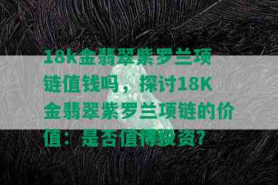 18k金翡翠紫罗兰项链值钱吗，探讨18K金翡翠紫罗兰项链的价值：是否值得投资？