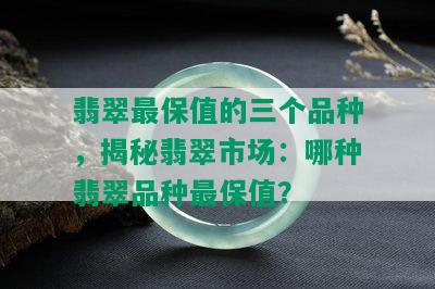 翡翠最保值的三个品种，揭秘翡翠市场：哪种翡翠品种最保值？