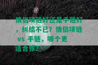 情侣项链好还是手链好，纠结不已？情侣项链 vs 手链，哪个更适合你？