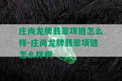 庄尚龙牌翡翠项链怎么样-庄尚龙牌翡翠项链怎么样啊